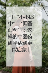 “小小郎中”“闻香识药”：这样的中医药研学活动更能启蒙
