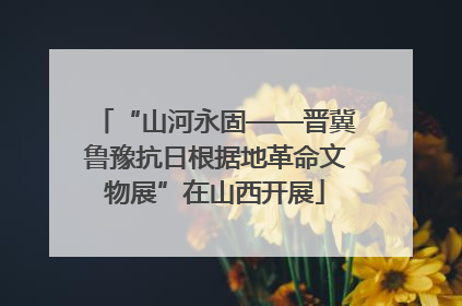 “山河永固——晋冀鲁豫抗日根据地革命文物展”在山西开展