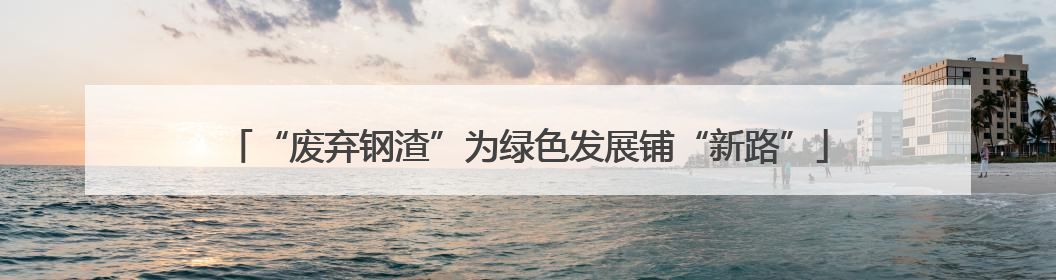 “废弃钢渣”为绿色发展铺“新路”