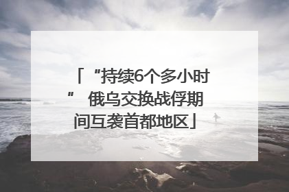 “持续6个多小时” 俄乌交换战俘期间互袭首都地区