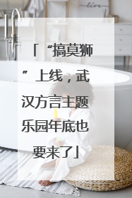 “搞莫狮”上线，武汉方言主题乐园年底也要来了