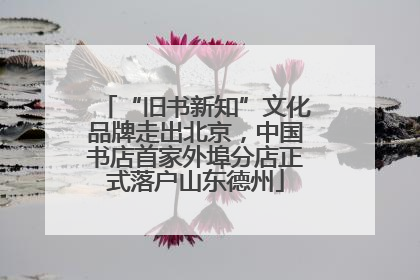 “旧书新知”文化品牌走出北京，中国书店首家外埠分店正式落户山东德州