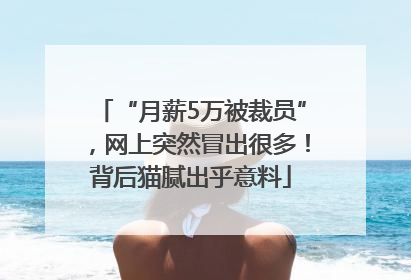 “月薪5万被裁员”，网上突然冒出很多！背后猫腻出乎意料