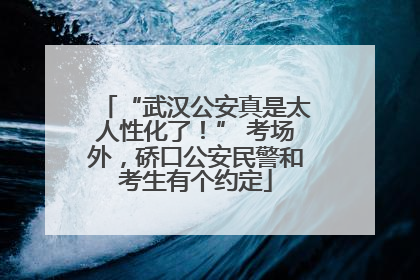 “武汉公安真是太人性化了！” 考场外，硚口公安民警和考生有个约定