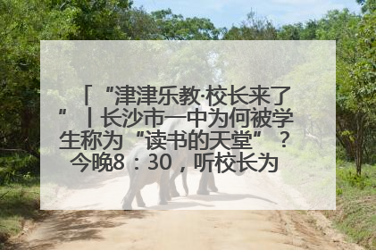 “津津乐教·校长来了”丨长沙市一中为何被学生称为“读书的天堂”？今晚8：30，听校长为你揭秘背后的秘密