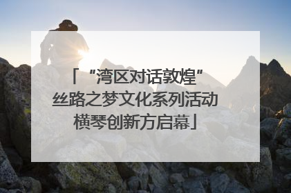“湾区对话敦煌” 丝路之梦文化系列活动横琴创新方启幕