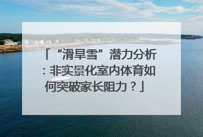 “滑旱雪”潜力分析：非实景化室内体育如何突破家长阻力？