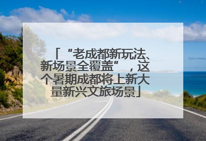 “老成都新玩法、新场景全覆盖”，这个暑期成都将上新大量新兴文旅场景