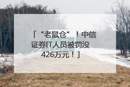 “老鼠仓”！中信证券IT人员被罚没426万元！