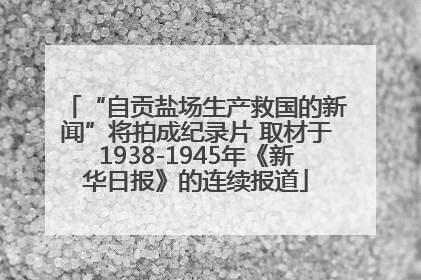 “自贡盐场生产救国的新闻”将拍成纪录片 取材于1938-1945年《新华日报》的连续报道
