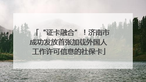 “证卡融合”！济南市成功发放首张加载外国人工作许可信息的社保卡