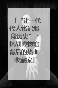 “让一代代人铭记那段历史”：抗战博物馆背后的热血收藏家