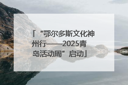 “鄂尔多斯文化神州行——2025青岛活动周”启动