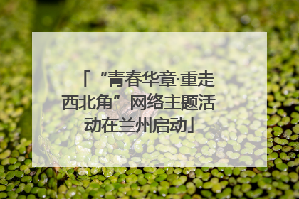 “青春华章·重走西北角”网络主题活动在兰州启动
