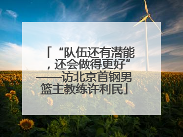 “队伍还有潜能，还会做得更好”——访北京首钢男篮主教练许利民
