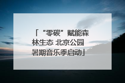 “零碳”赋能森林生态 北京公园暑期音乐季启动
