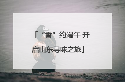 “香”约端午 开启山东寻味之旅