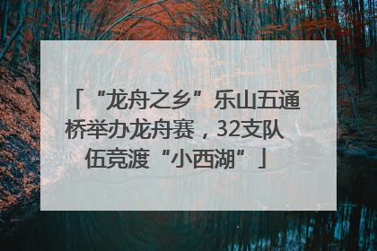 “龙舟之乡”乐山五通桥举办龙舟赛，32支队伍竞渡“小西湖”
