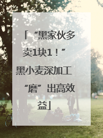 “黑家伙多卖1块1！”黑小麦深加工“磨”出高效益