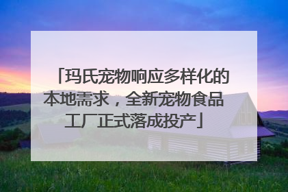 玛氏宠物响应多样化的本地需求，全新宠物食品工厂正式落成投产