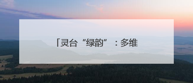 灵台“绿韵”：多维逐绿绘就发展新图景
