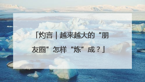 灼言｜越来越大的“朋友圈”怎样“炼”成？
