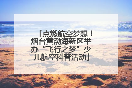 点燃航空梦想！烟台黄渤海新区举办“飞行之梦”少儿航空科普活动
