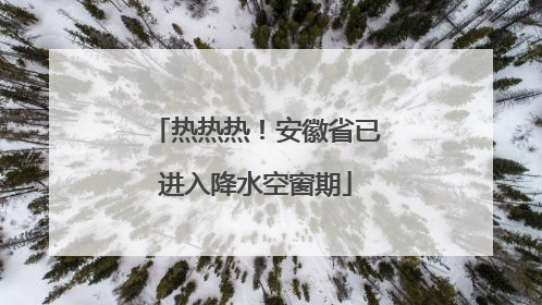 热热热！安徽省已进入降水空窗期