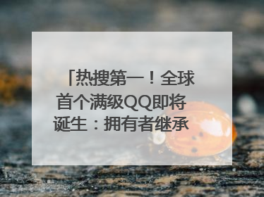 热搜第一！全球首个满级QQ即将诞生：拥有者继承其父账号