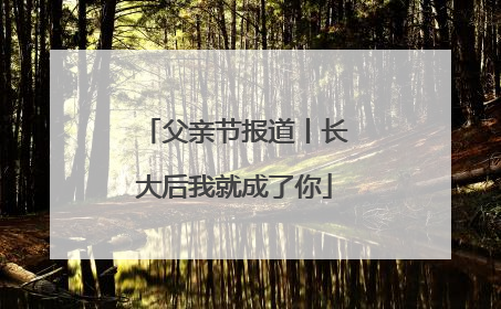父亲节报道丨长大后我就成了你