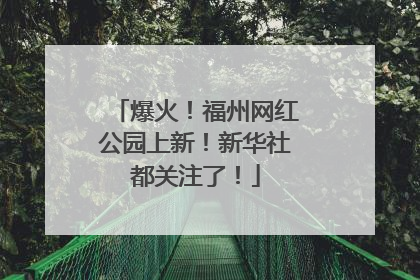爆火！福州网红公园上新！新华社都关注了！