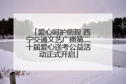 爱心呵护前程 西宁交通文艺广播第二十届爱心送考公益活动正式开启