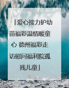 爱心接力护幼苗福彩温情暖童心 德州福彩走访慰问福利院孤残儿童