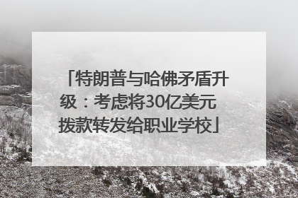 特朗普与哈佛矛盾升级：考虑将30亿美元拨款转发给职业学校