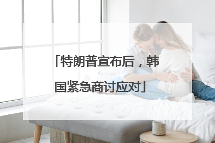 特朗普宣布后，韩国紧急商讨应对