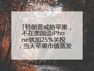 特朗普威胁苹果，不在美国造iPhone就加25%关税，当天苹果市值蒸发1000亿美元