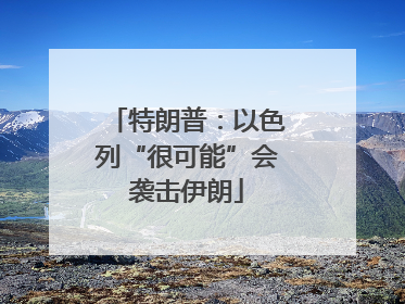 特朗普：以色列“很可能”会袭击伊朗