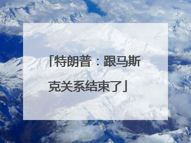 特朗普：跟马斯克关系结束了