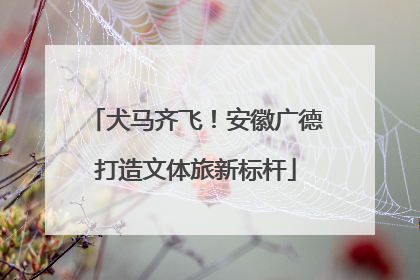 犬马齐飞！安徽广德打造文体旅新标杆