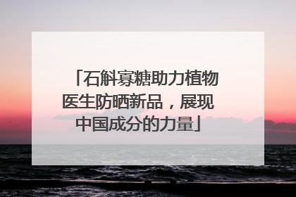 石斛寡糖助力植物医生防晒新品，展现中国成分的力量