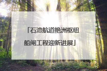 石澧航道艳洲枢纽船闸工程迎新进展