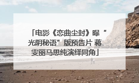 电影《恋曲尘封》曝“光阴秘语”版预告片 蒋雯丽马思纯演绎同角