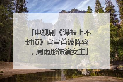 电视剧《谍报上不封顶》官宣首波阵容，周雨彤饰演女主