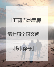 甘肃五地荣膺第七届全国文明城市称号
