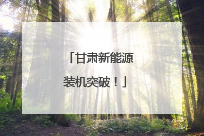 甘肃新能源装机突破！