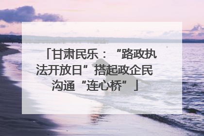 甘肃民乐：“路政执法开放日”搭起政企民沟通“连心桥”