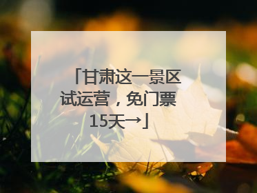 甘肃这一景区试运营，免门票15天→