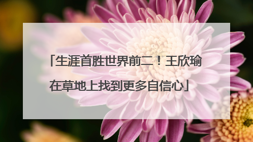 生涯首胜世界前二！王欣瑜在草地上找到更多自信心