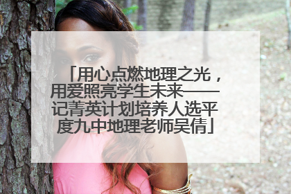 用心点燃地理之光，用爱照亮学生未来——记菁英计划培养人选平度九中地理老师吴倩