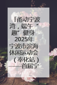 甬动宁波湾，端午“趣”健身 2025年宁波市滨海休闲运动会（奉化站）——首届宁波湾海洋运动会盛
